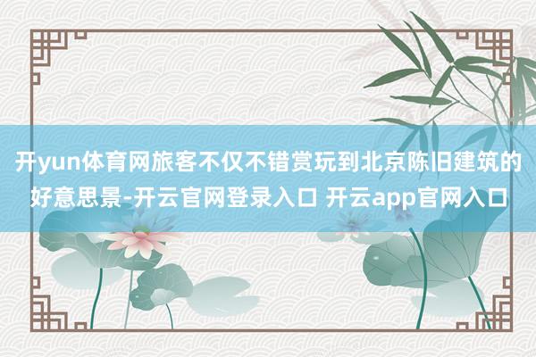 开yun体育网旅客不仅不错赏玩到北京陈旧建筑的好意思景-开云官网登录入口 开云app官网入口