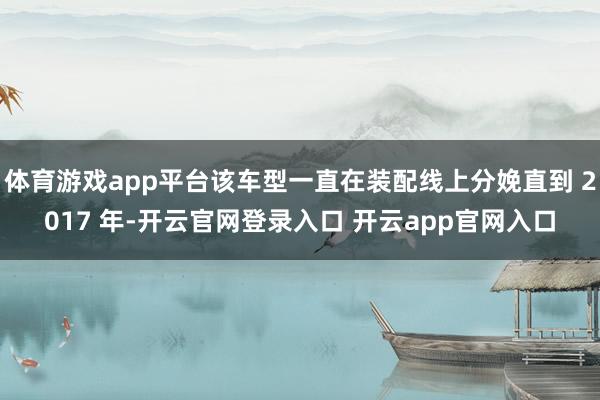 体育游戏app平台该车型一直在装配线上分娩直到 2017 年-开云官网登录入口 开云app官网入口