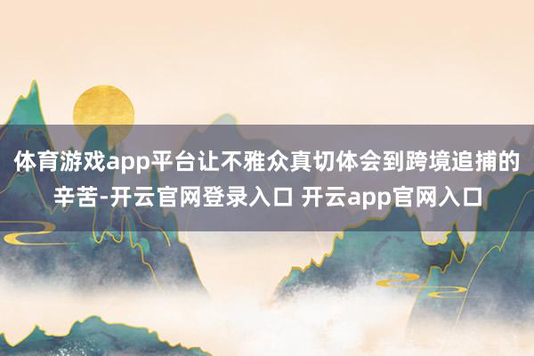 体育游戏app平台让不雅众真切体会到跨境追捕的辛苦-开云官网登录入口 开云app官网入口