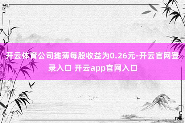 开云体育　　公司摊薄每股收益为0.26元-开云官网登录入口 开云app官网入口