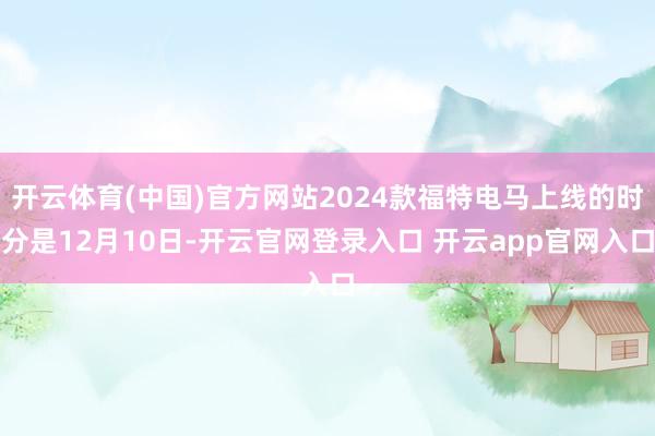 开云体育(中国)官方网站2024款福特电马上线的时分是12月10日-开云官网登录入口 开云app官网入口