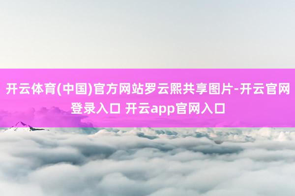 开云体育(中国)官方网站罗云熙共享图片-开云官网登录入口 开云app官网入口