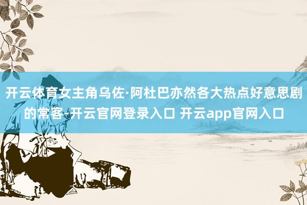 开云体育女主角乌佐·阿杜巴亦然各大热点好意思剧的常客-开云官网登录入口 开云app官网入口
