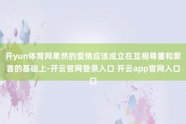 开yun体育网果然的爱情应该成立在互相尊重和聚首的基础上-开云官网登录入口 开云app官网入口