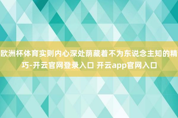 欧洲杯体育实则内心深处荫藏着不为东说念主知的精巧-开云官网登录入口 开云app官网入口