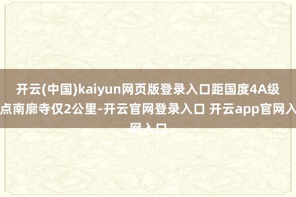 开云(中国)kaiyun网页版登录入口距国度4A级景点南廓寺仅2公里-开云官网登录入口 开云app官网入口