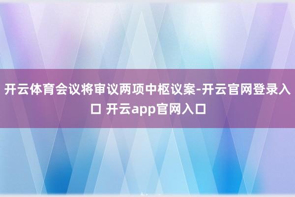 开云体育会议将审议两项中枢议案-开云官网登录入口 开云app官网入口