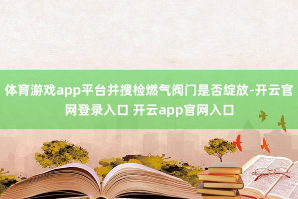 体育游戏app平台并搜检燃气阀门是否绽放-开云官网登录入口 开云app官网入口