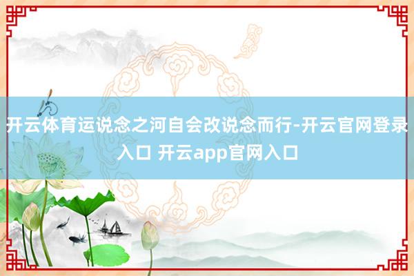 开云体育运说念之河自会改说念而行-开云官网登录入口 开云app官网入口