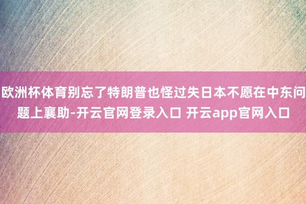 欧洲杯体育别忘了特朗普也怪过失日本不愿在中东问题上襄助-开云官网登录入口 开云app官网入口