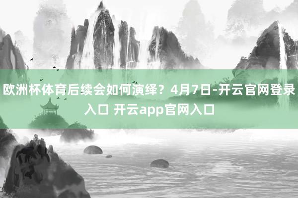欧洲杯体育后续会如何演绎？4月7日-开云官网登录入口 开云app官网入口