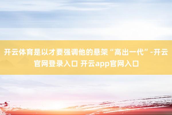 开云体育是以才要强调他的悬架“高出一代”-开云官网登录入口 开云app官网入口