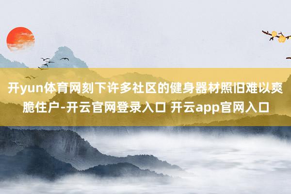 开yun体育网刻下许多社区的健身器材照旧难以爽脆住户-开云官网登录入口 开云app官网入口